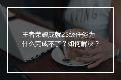 王者荣耀成就25级任务为什么完成不了？如何解决？