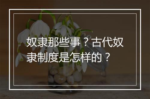 奴隶那些事？古代奴隶制度是怎样的？