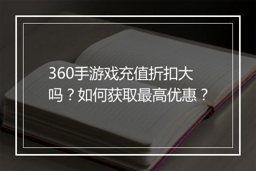 360手游戏充值折扣大吗?如何获取最高优惠?