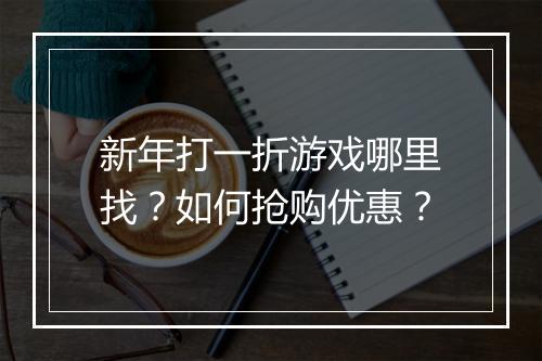 新年打一折游戏哪里找？如何抢购优惠？