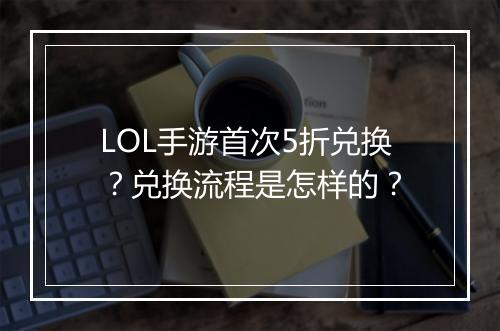LOL手游首次5折兑换?兑换流程是怎样的?