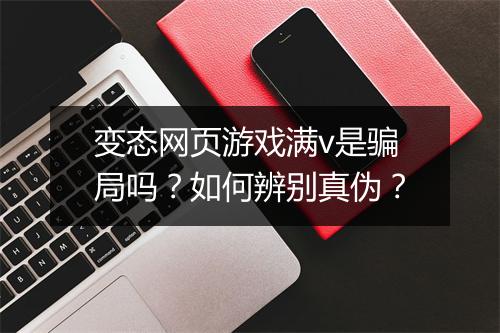 变态网页游戏满v是骗局吗?如何辨别真伪?