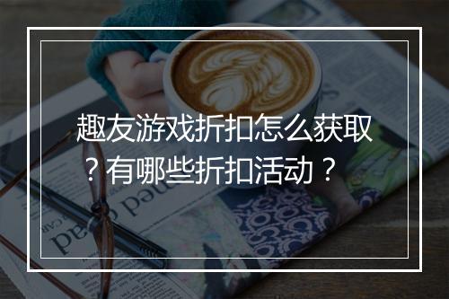 趣友游戏折扣怎么获取?有哪些折扣活动?