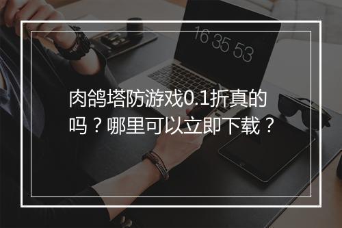 肉鸽塔防游戏0.1折真的吗？哪里可以立即下载？