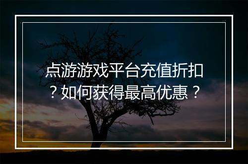 点游游戏平台充值折扣?如何获得最高优惠?