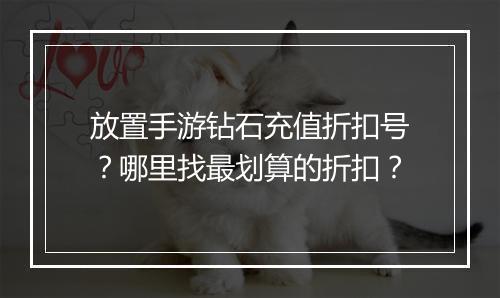 放置手游钻石充值折扣号?哪里找最划算的折扣?