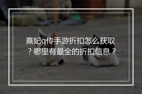 熹妃q传手游折扣怎么获取?哪里有最全的折扣信息?