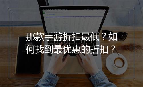 那款手游折扣最低？如何找到最优惠的折扣？