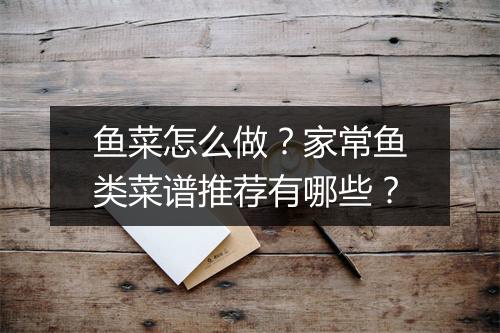 鱼菜怎么做？家常鱼类菜谱推荐有哪些？