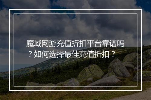 魔域网游充值折扣平台靠谱吗?如何选择最佳充值折扣?