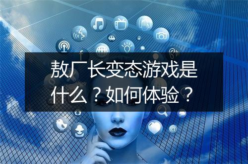 敖厂长变态游戏是什么？如何体验？