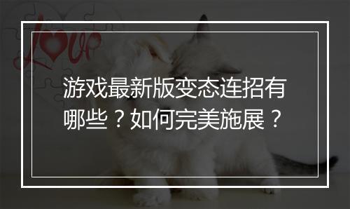 游戏最新版变态连招有哪些？如何完美施展？