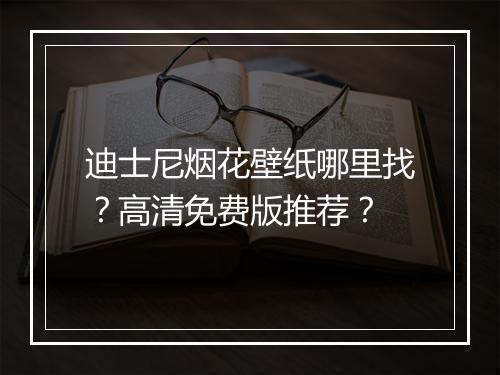 迪士尼烟花壁纸哪里找？高清免费版推荐？