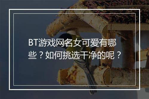 BT游戏网名女可爱有哪些？如何挑选干净的呢？