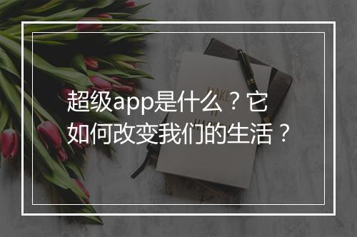 超级app是什么？它如何改变我们的生活？
