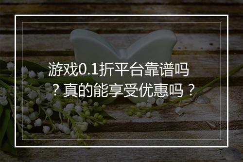 游戏0.1折平台靠谱吗？真的能享受优惠吗？