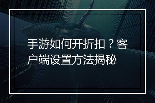 手游如何开折扣?客户端设置方法揭秘