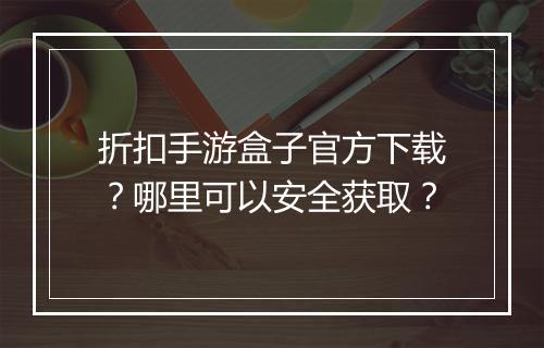 折扣手游盒子官方下载?哪里可以安全获取?