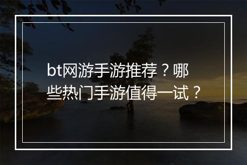 bt网游手游推荐?哪些热门手游值得一试?