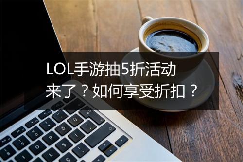 LOL手游抽5折活动来了?如何享受折扣?