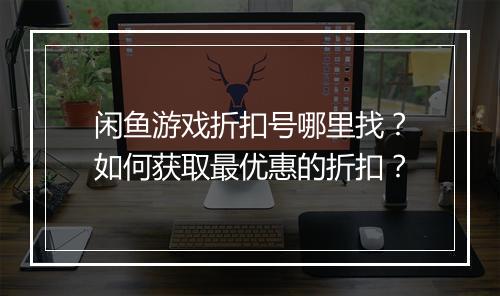 闲鱼游戏折扣号哪里找?如何获取最优惠的折扣?