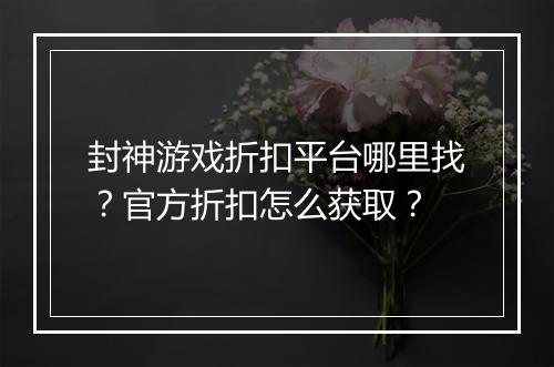 封神游戏折扣平台哪里找？官方折扣怎么获取？