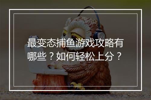 最变态捕鱼游戏攻略有哪些?如何轻松上分?