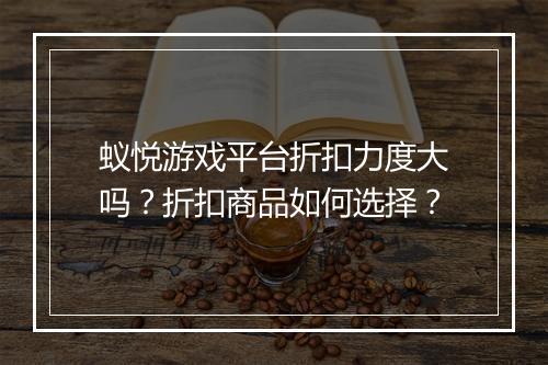 蚁悦游戏平台折扣力度大吗？折扣商品如何选择？