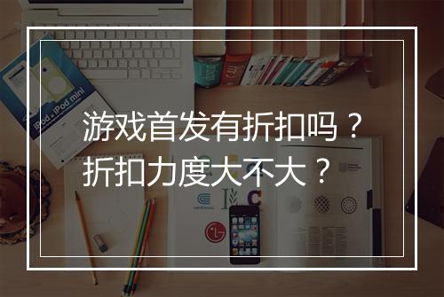 游戏首发有折扣吗？折扣力度大不大？