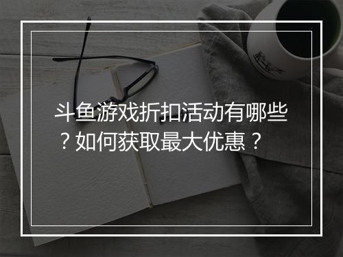 斗鱼游戏折扣活动有哪些？如何获取最大优惠？
