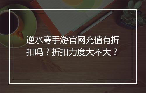 逆水寒手游官网充值有折扣吗?折扣力度大不大?