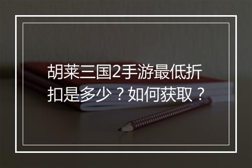 胡莱三国2手游最低折扣是多少？如何获取？