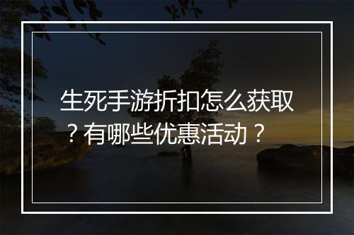 生死手游折扣怎么获取?有哪些优惠活动?