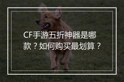 CF手游五折神器是哪款?如何购买最划算?