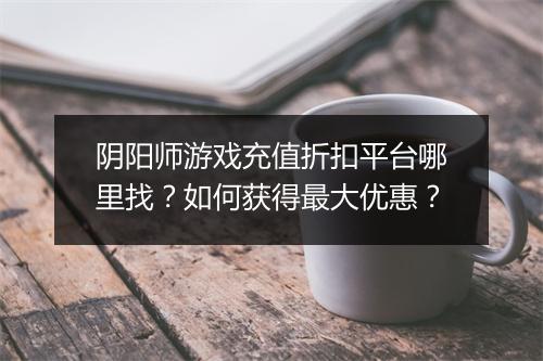 阴阳师游戏充值折扣平台哪里找？如何获得最大优惠？