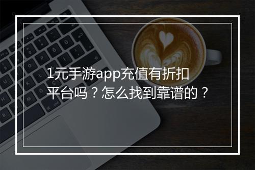 1元手游app充值有折扣平台吗?怎么找到靠谱的?
