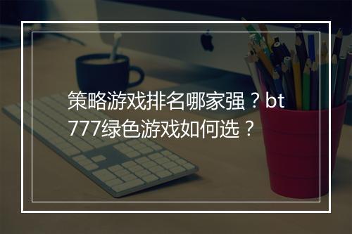 策略游戏排名哪家强?bt777绿色游戏如何选?