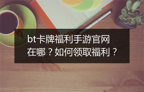 bt卡牌福利手游官网在哪？如何领取福利？