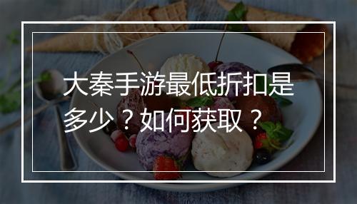 大秦手游最低折扣是多少？如何获取？