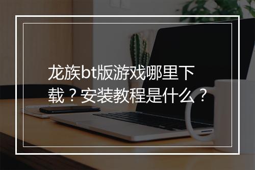 龙族bt版游戏哪里下载？安装教程是什么？