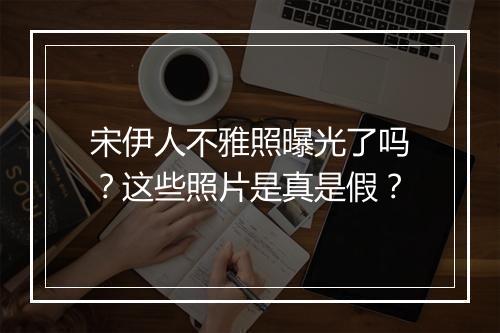 宋伊人不雅照曝光了吗？这些照片是真是假？