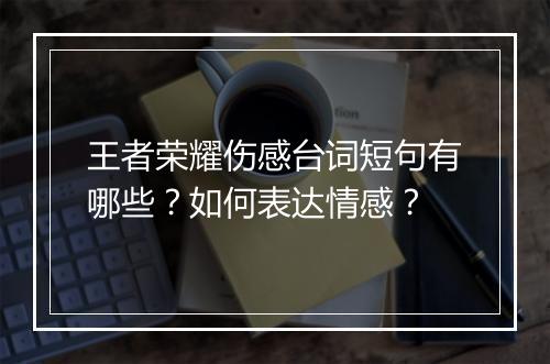 王者荣耀伤感台词短句有哪些？如何表达情感？