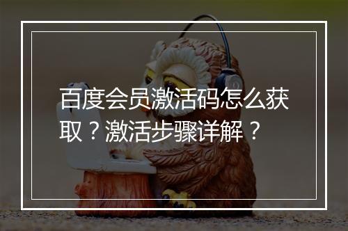 百度会员激活码怎么获取?激活步骤详解?