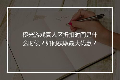 橙光游戏真人区折扣时间是什么时候?如何获取最大优惠?