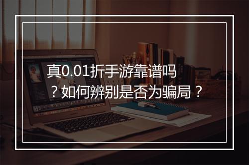 真0.01折手游靠谱吗？如何辨别是否为骗局？