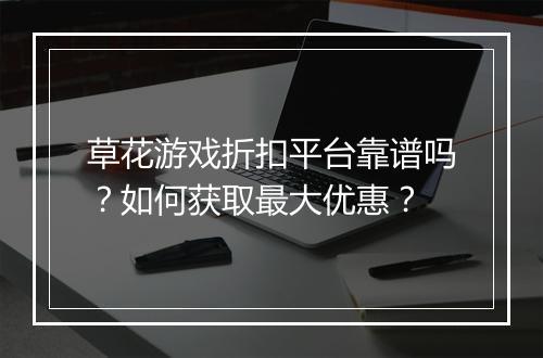 草花游戏折扣平台靠谱吗？如何获取最大优惠？