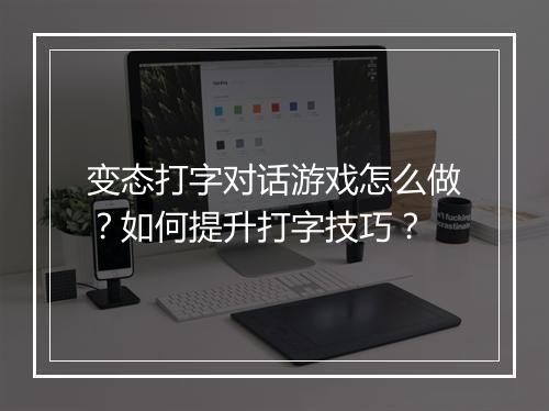 变态打字对话游戏怎么做?如何提升打字技巧?