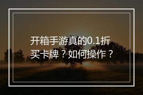 开箱手游真的0.1折买卡牌?如何操作?