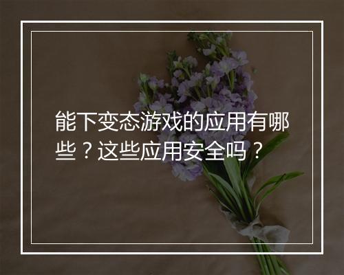 能下变态游戏的应用有哪些？这些应用安全吗？