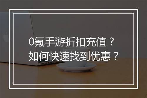 0氪手游折扣充值？如何快速找到优惠？